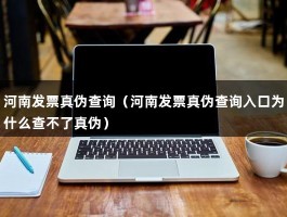 河南发票真伪查询（河南发票真伪查询入口为什么查不了真伪）