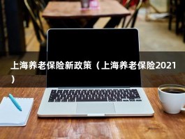 上海养老保险新政策（上海养老保险2021）