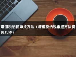 增值税纳税申报方法（增值税纳税申报方法有哪几种）