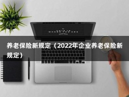 养老保险新规定（2022年企业养老保险新规定）