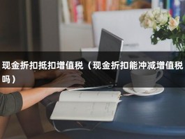 现金折扣抵扣增值税（现金折扣能冲减增值税吗）