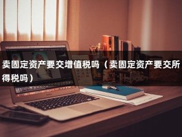 卖固定资产要交增值税吗（卖固定资产要交所得税吗）