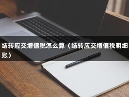 结转应交增值税怎么算（结转应交增值税明细账）