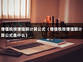 增值税按增值额计算公式（增值税按增值额计算公式是什么）