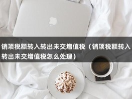 销项税额转入转出未交增值税（销项税额转入转出未交增值税怎么处理）