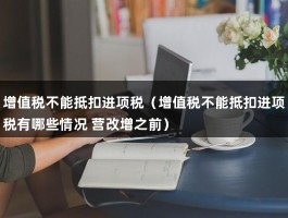 增值税不能抵扣进项税（增值税不能抵扣进项税有哪些情况 营改增之前）