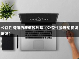 公益性捐赠的增值税处理（公益性捐赠纳税调增吗）