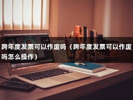 跨年度发票可以作废吗（跨年度发票可以作废吗怎么操作）