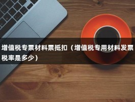 增值税专票材料票抵扣（增值税专用材料发票税率是多少）