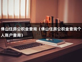 佛山住房公积金查询（佛山住房公积金查询个人账户查询）