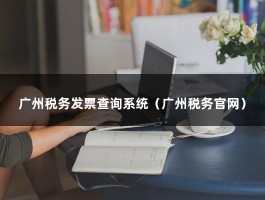 广州税务发票查询系统（广州税务官网）