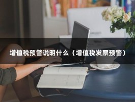 增值税预警说明什么（增值税发票预警）