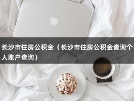 长沙市住房公积金（长沙市住房公积金查询个人账户查询）