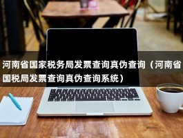 河南省国家税务局发票查询真伪查询（河南省国税局发票查询真伪查询系统）