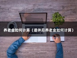 养老金如何计算（退休后养老金如何计算）