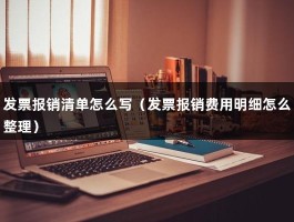 发票报销清单怎么写（发票报销费用明细怎么整理）