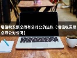 增值税发票必须有公对公的进账（增值税发票必须公对公吗）