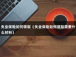 失业保险如何领取（失业保险如何领取需要什么材料）