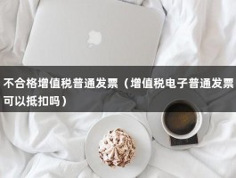 不合格增值税普通发票（增值税电子普通发票可以抵扣吗）