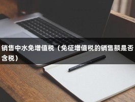 销售中水免增值税（免征增值税的销售额是否含税）