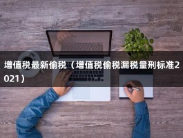 增值税最新偷税（增值税偷税漏税量刑标准2021）