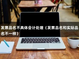 发票品名不具体会计处理（发票品名和实际品名不一样）