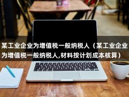 某工业企业为增值税一般纳税人（某工业企业为增值税一般纳税人,材料按计划成本核算）