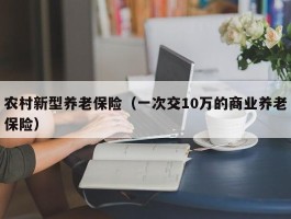 农村新型养老保险（一次交10万的商业养老保险）