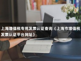上海增值税专用发票认证查询（上海市增值税发票认证平台网址）