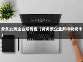 劳务发票企业所得税（劳务票企业所得税税率）