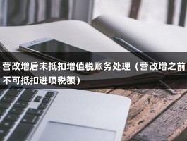 营改增后未抵扣增值税账务处理（营改增之前不可抵扣进项税额）