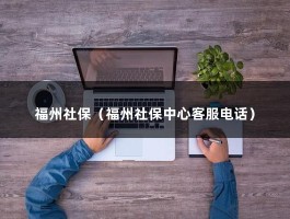 福州社保（福州社保中心客服电话）