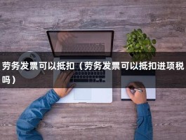 劳务发票可以抵扣（劳务发票可以抵扣进项税吗）