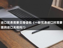 进口贸易需要交增值税（一般贸易进口时需要缴纳进口关税吗?）