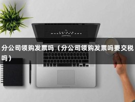 分公司领购发票吗（分公司领购发票吗要交税吗）