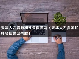 天津人力资源和社会保障网（天津人力资源和社会保障网招聘）