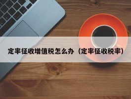 定率征收增值税怎么办（定率征收税率）