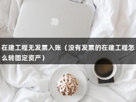 在建工程无发票入账（没有发票的在建工程怎么转固定资产）