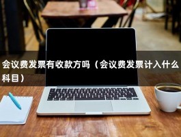 会议费发票有收款方吗（会议费发票计入什么科目）