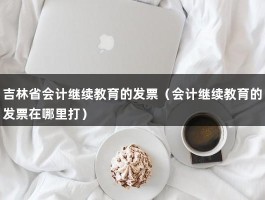 吉林省会计继续教育的发票（会计继续教育的发票在哪里打）