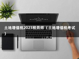 土地增值税2023税务师（土地增值税考试）