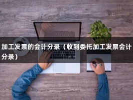 加工发票的会计分录（收到委托加工发票会计分录）