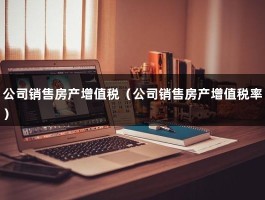 公司销售房产增值税（公司销售房产增值税率）