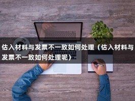 估入材料与发票不一致如何处理（估入材料与发票不一致如何处理呢）