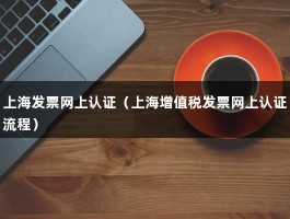 上海发票网上认证（上海增值税发票网上认证流程）