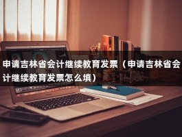 申请吉林省会计继续教育发票（申请吉林省会计继续教育发票怎么填）