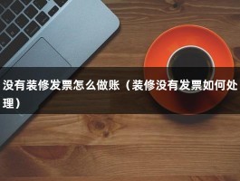 没有装修发票怎么做账（装修没有发票如何处理）