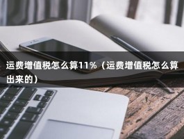 运费增值税怎么算11%（运费增值税怎么算出来的）