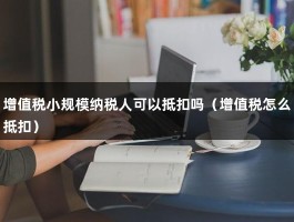 增值税小规模纳税人可以抵扣吗（增值税怎么抵扣）