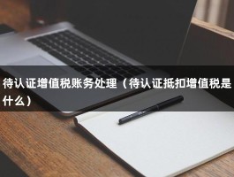 待认证增值税账务处理（待认证抵扣增值税是什么）